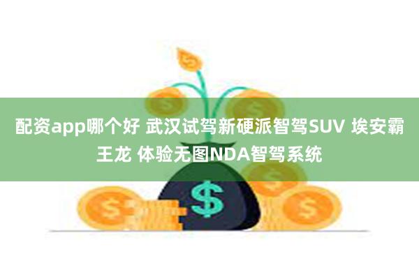 配资app哪个好 武汉试驾新硬派智驾SUV 埃安霸王龙 体验无图NDA智驾系统