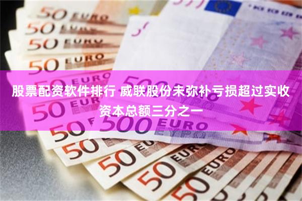 股票配资软件排行 威联股份未弥补亏损超过实收资本总额三分之一