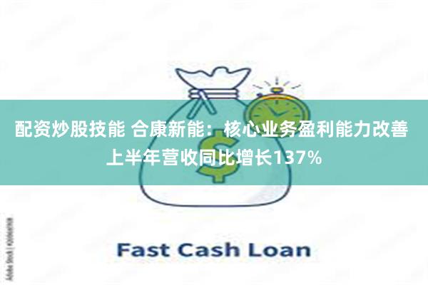 配资炒股技能 合康新能：核心业务盈利能力改善 上半年营收同比增长137%