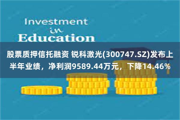股票质押信托融资 锐科激光(300747.SZ)发布上半年业绩，净利润9589.44万元，下降14.46%