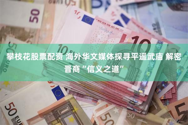 攀枝花股票配资 海外华文媒体探寻平遥武庙 解密晋商“信义之道”