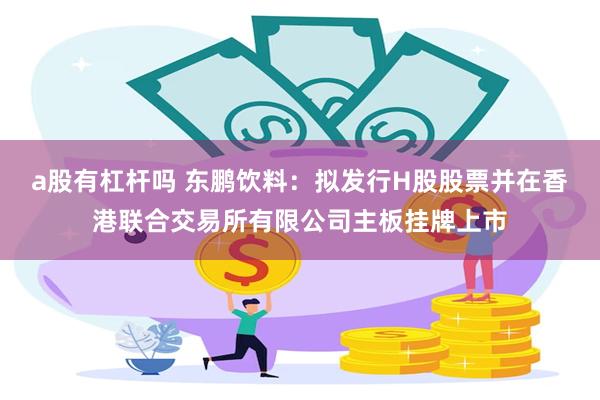 a股有杠杆吗 东鹏饮料：拟发行H股股票并在香港联合交易所有限公司主板挂牌上市