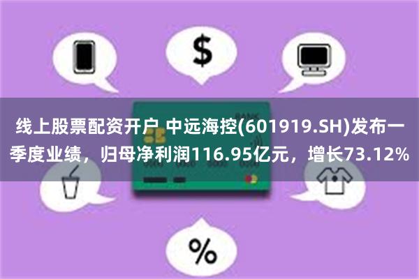 线上股票配资开户 中远海控(601919.SH)发布一季度业绩，归母净利润116.95亿元，增长73.12%
