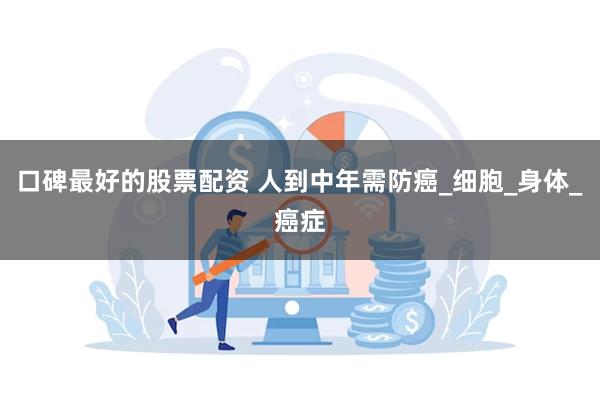 口碑最好的股票配资 人到中年需防癌_细胞_身体_癌症