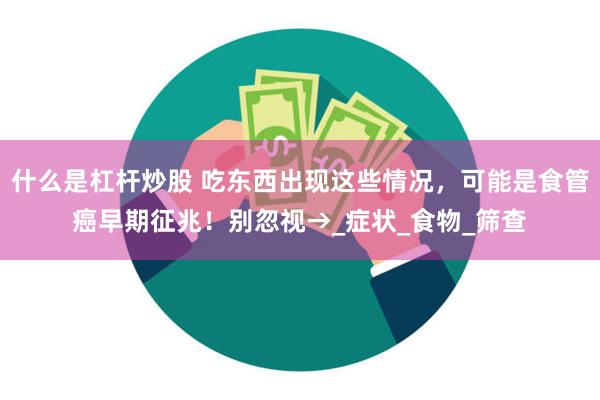 什么是杠杆炒股 吃东西出现这些情况，可能是食管癌早期征兆！别忽视→_症状_食物_筛查