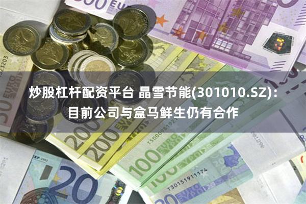 炒股杠杆配资平台 晶雪节能(301010.SZ)：目前公司与盒马鲜生仍有合作