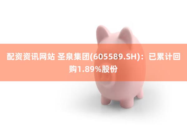 配资资讯网站 圣泉集团(605589.SH)：已累计回购1.89%股份