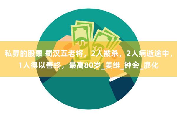 私募的股票 蜀汉五老将，2人被杀，2人病逝途中，1人得以善终，最高80岁_姜维_钟会_廖化
