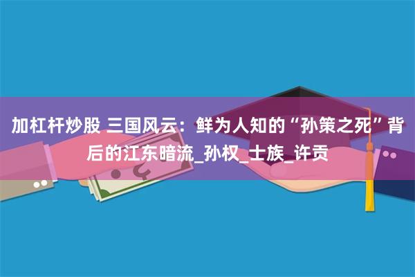 加杠杆炒股 三国风云：鲜为人知的“孙策之死”背后的江东暗流_孙权_士族_许贡