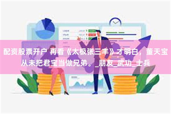 配资股票开户 再看《太极张三丰》才明白，董天宝从未把君宝当做兄弟。_朋友_武功_士兵