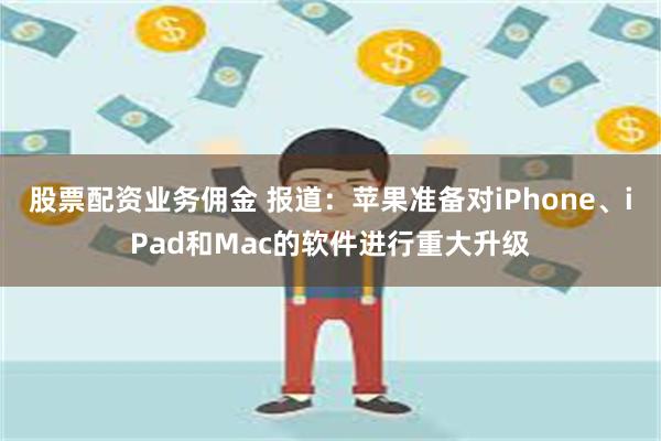 股票配资业务佣金 报道：苹果准备对iPhone、iPad和Mac的软件进行重大升级