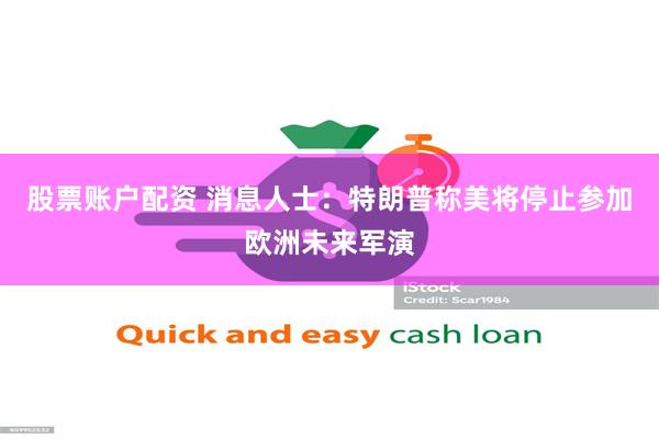 股票账户配资 消息人士：特朗普称美将停止参加欧洲未来军演