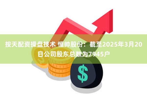 按天配资操盘技术 恒帅股份：截至2025年3月20日公司股东总数为7945户