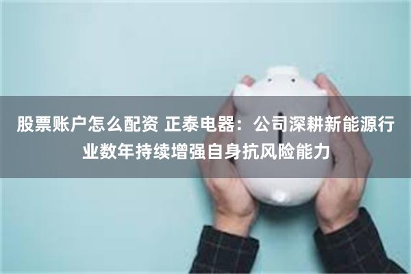股票账户怎么配资 正泰电器：公司深耕新能源行业数年持续增强自身抗风险能力