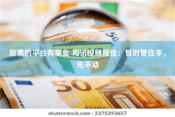 股票的平台有哪些 和讯投顾程佳：暂时管住手，先不动