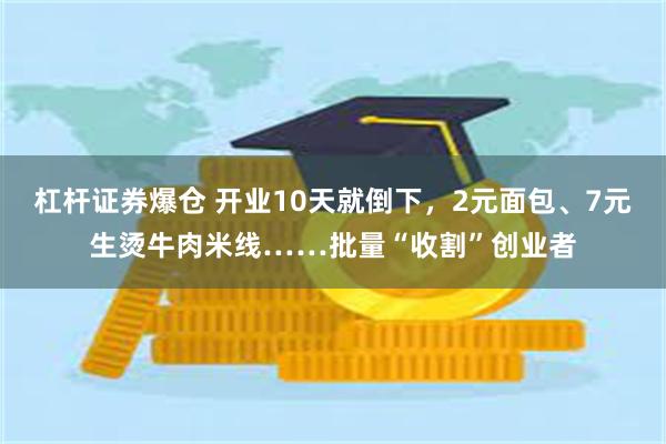 杠杆证券爆仓 开业10天就倒下，2元面包、7元生烫牛肉米线……批量“收割”创业者