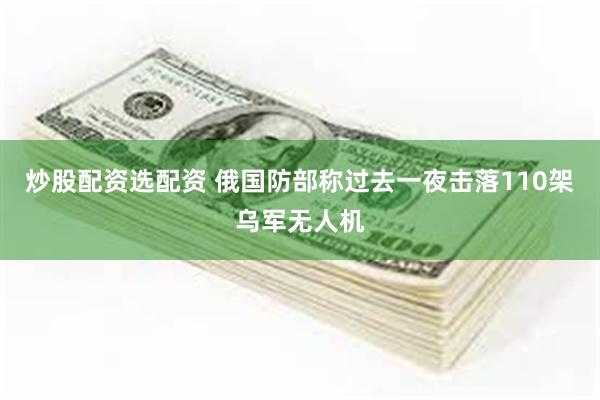 炒股配资选配资 俄国防部称过去一夜击落110架乌军无人机