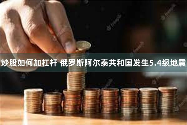 炒股如何加杠杆 俄罗斯阿尔泰共和国发生5.4级地震