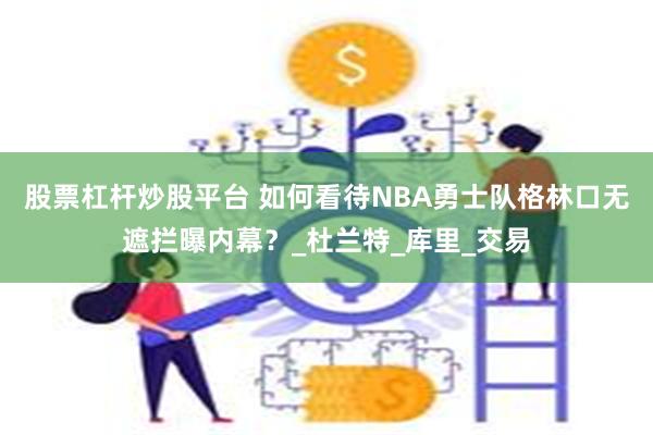 股票杠杆炒股平台 如何看待NBA勇士队格林口无遮拦曝内幕？_杜兰特_库里_交易