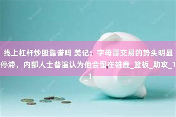 线上杠杆炒股靠谱吗 美记：字母哥交易的势头明显停滞，内部人士普遍认为他会留在雄鹿_篮板_助攻_1