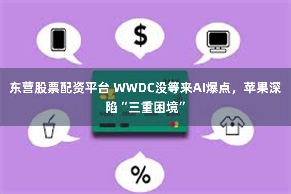东营股票配资平台 WWDC没等来AI爆点，苹果深陷“三重困境”