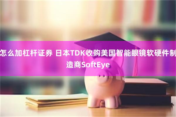 怎么加杠杆证券 日本TDK收购美国智能眼镜软硬件制造商SoftEye