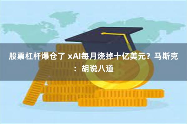 股票杠杆爆仓了 xAI每月烧掉十亿美元？马斯克：胡说八道